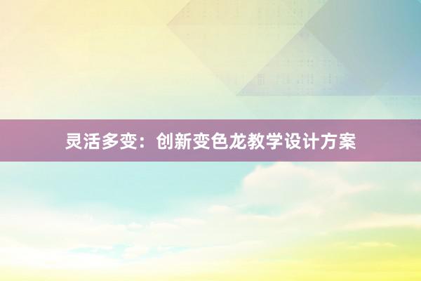 灵活多变：创新变色龙教学设计方案